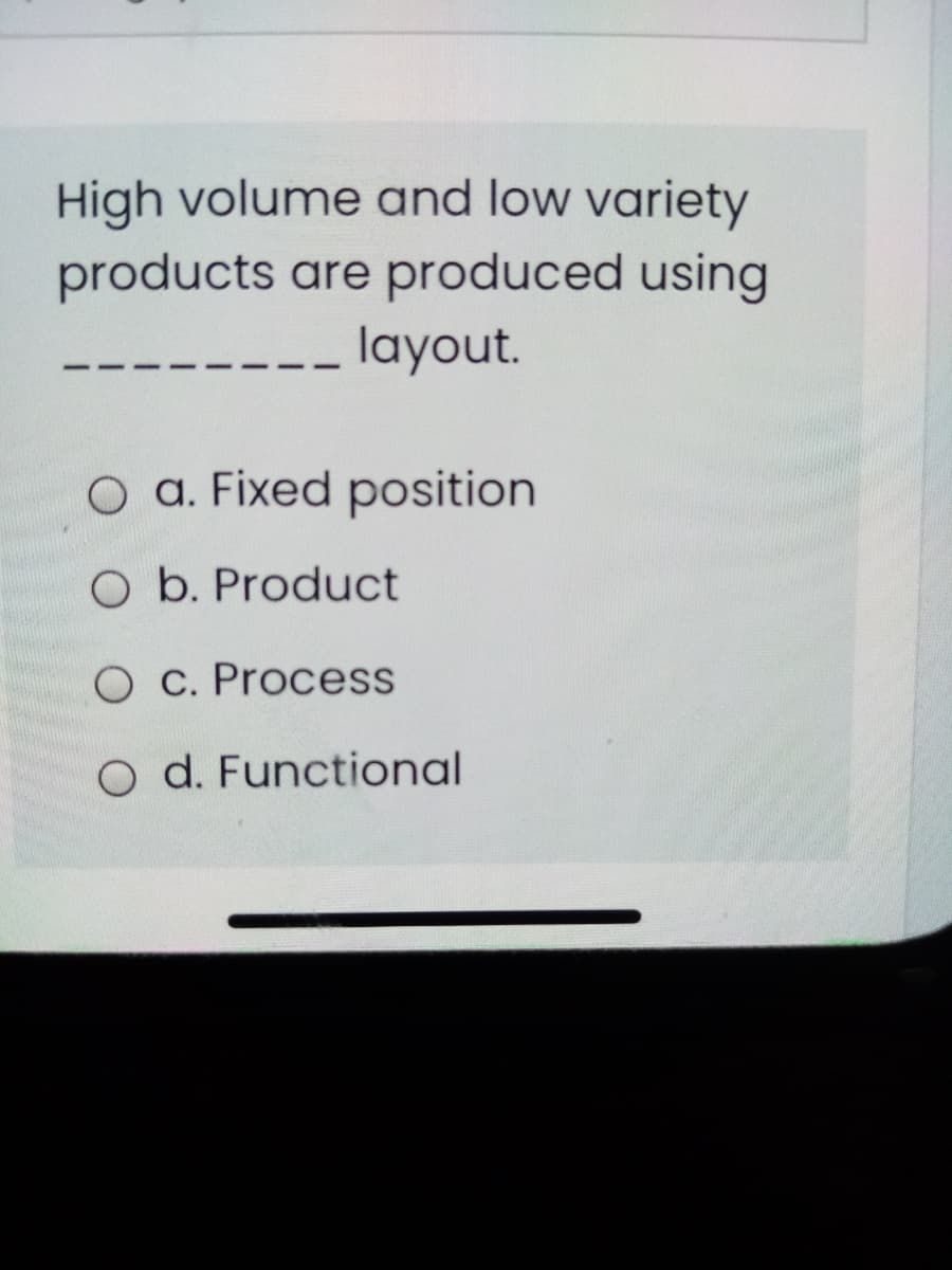 High volume and low variety
products are produced using
layout.
O a. Fixed position
O b. Product
O C. Process
O d. Functional

