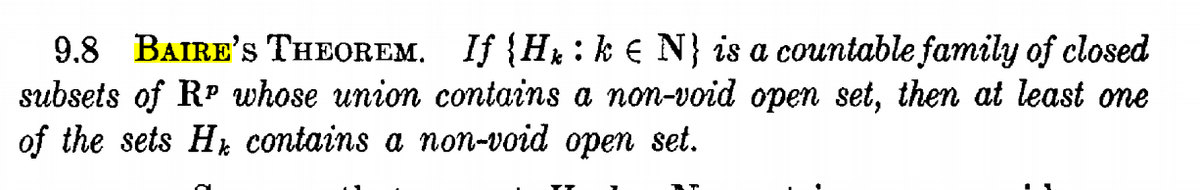9.8 BAIRE's THEOREM. If {H:k € N} is a countable family of closed
subsets of RP whose union contains a non-void open set, then at least one
of the sets Hr contains a nom-void open set.
