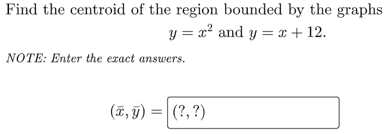 Find the centroid of the region bounded by the graphs
y = x² and y = x + 12.
NOTE: Enter the exact answers.
(ã, 9) =| (?, ?)
