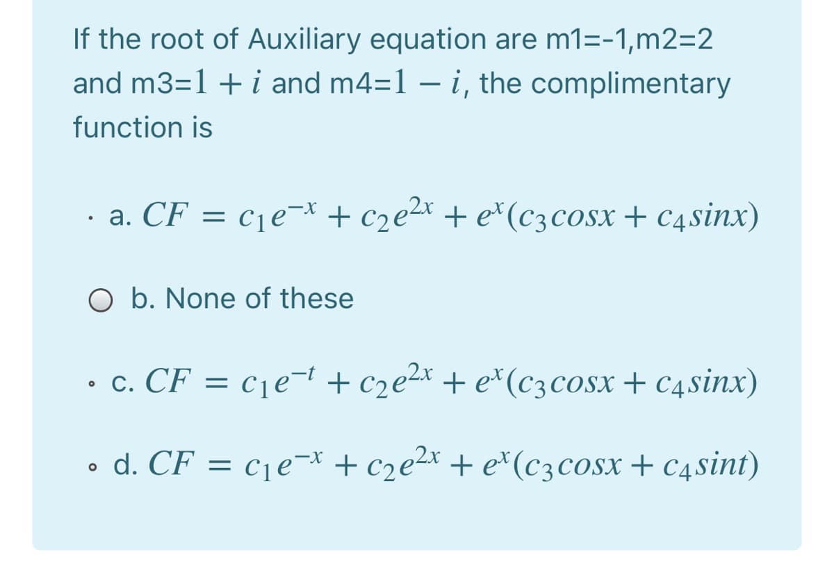 If the root of Auxiliary equation are m1=-1,m2=2
and m3=1 + i and m4=1 – i, the complimentary
function is
· a. CF = c¡e¬* + c2e2x + e*(c3cosx+ c4sinx)
O b. None of these
• c. CF = cje=t +c2e2x + e*(c3cosx+ c4sinx)
• d. CF = cje¬* + c2e2x + e*(c3cosx+ c4sint)
