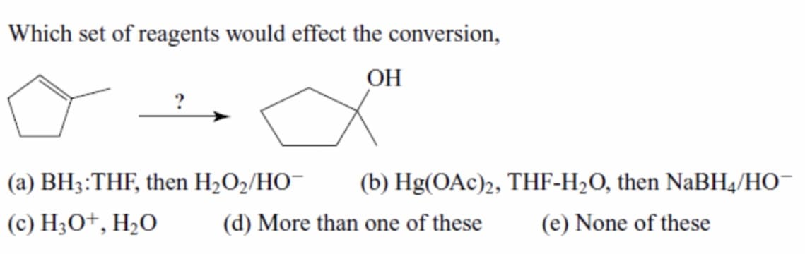 Which set of reagents would effect the conversion,
OH
(а) ВH3:THF, then H2O2/HO-
(b) Hg(OAc)2, THF-H2O, then NaBH4/HO¯
(c) H3O+, H2O
(d) More than one of these
(e) None of these
