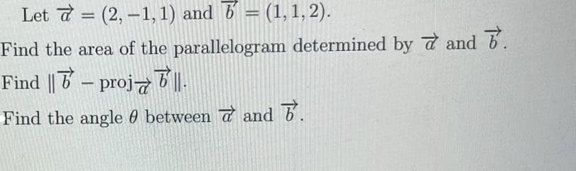 Let 7 (2,-1, 1) and = (1, 1,2).
=
Find the area of the parallelogram determined by and 7.
Find ||- proj ||.
Find the angle between aand .