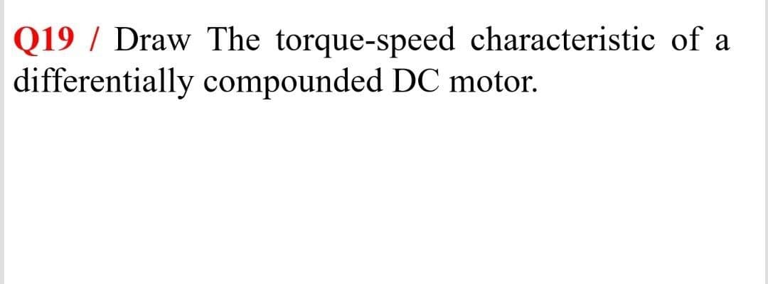 Q19 / Draw The torque-speed characteristic of a
differentially compounded DC motor.
