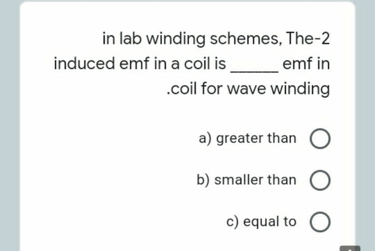 in lab winding schemes, The-2
induced emf in a coil is
emf in
.coil for wave winding
a) greater than
b) smaller than O
c) equal to O
