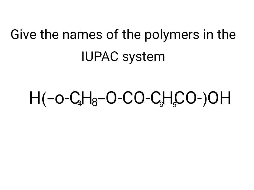 Give the names of the polymers in the
IUPAC system
H(-o-CHg-O-CO-CHCO-)OH