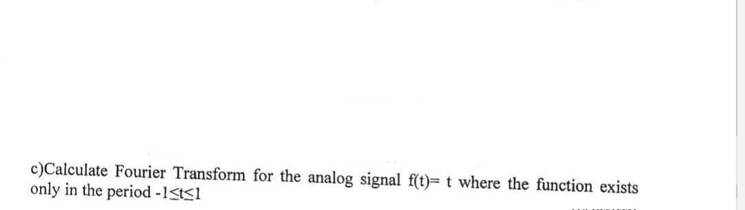 c)Calculate Fourier Transform for the analog signal f(t)= t where the function exists
only in the period -1<t≤1