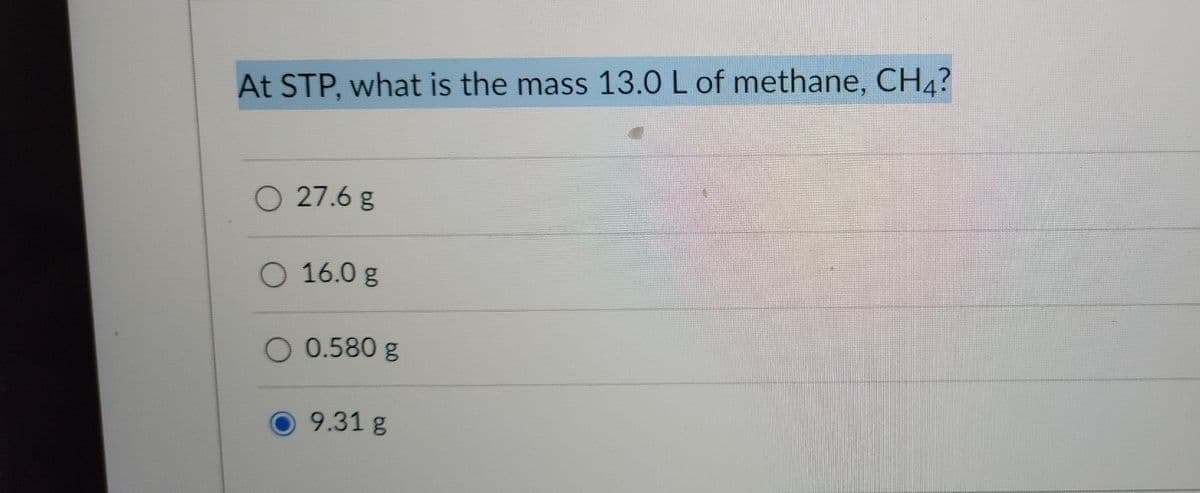 At STP, what is the mass 13.0 L of methane, CH4?
O 27.6 g
O 16.0 g
O 0.580 g
O 9.31 g
