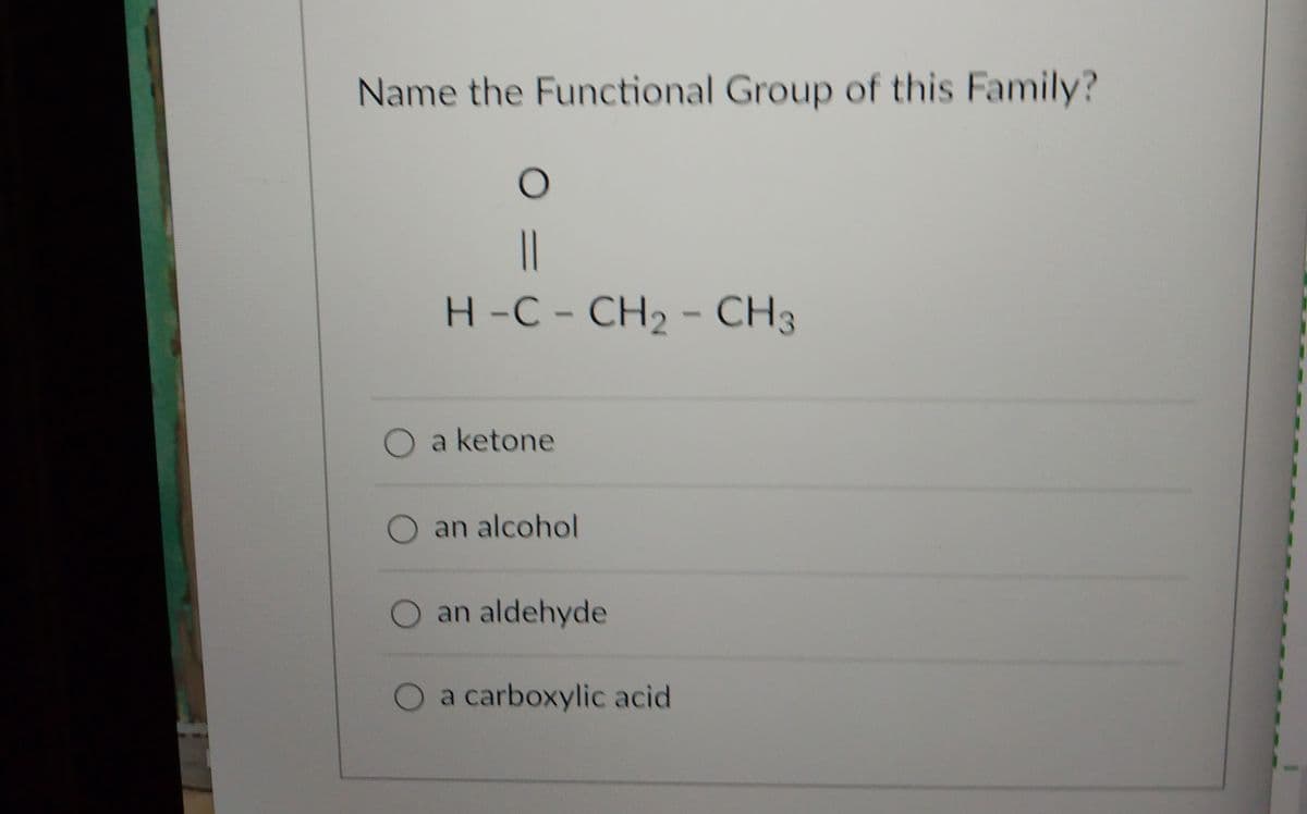 Name the Functional Group of this Family?
O
||
H -C - CH, - CH3
O a ketone
O an alcohol
O
an aldehyde
a carboxylic acid
