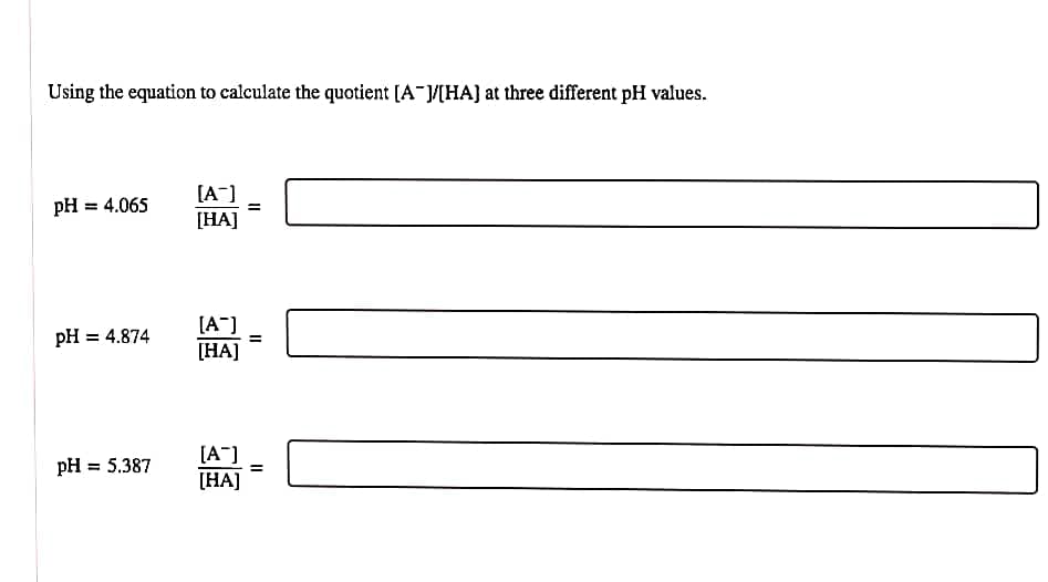 Using the equation to calculate the quotient [A /[HA) at three different pH values.
[A]
pH = 4.065
[HA]
[A"]
[HA]
pH = 4.874
[A"]
[HA]
pH = 5.387
%3D
