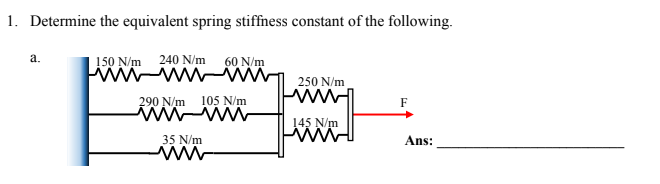 1. Determine the equivalent spring stiffness constant of the following.
150 N/m 240 N/m 60 N/m
wwwwwww
290 N/m
105 N/m
wwwwww
35 N/m
a.
250 N/m
www
145 N/m
F
Ans: