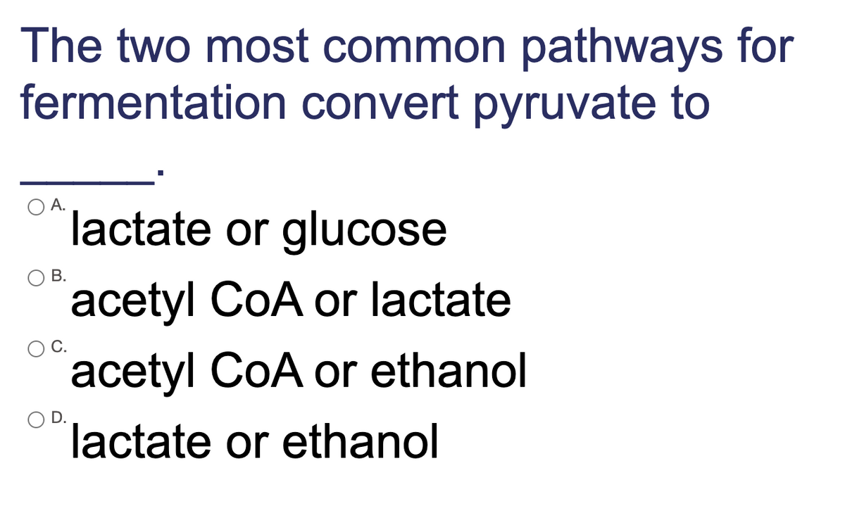 The two most common pathways for
fermentation convert pyruvate to
А.
lactate or glucose
В.
acetyl CoA or lactate
acetyl CoA or ethanol
lactate or ethanol
