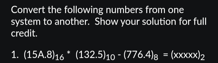 Convert the following numbers from one
system to another. Show your solution for full
credit.
1. (15A.8)16* (132.5) 10 (776.4)8 = (XXXXX)2