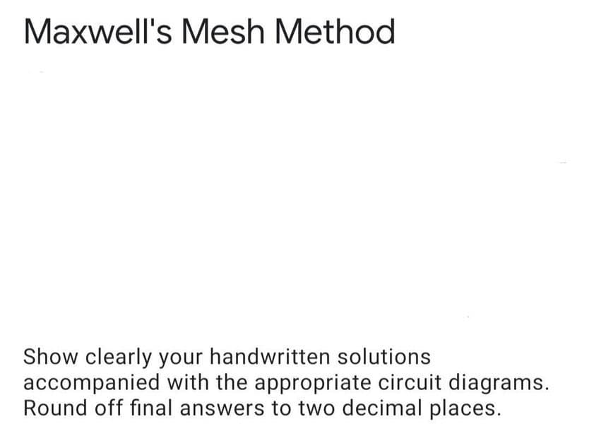 Maxwell's Mesh Method
Show clearly your handwritten solutions
accompanied with the appropriate circuit diagrams.
Round off final answers to two decimal places.
