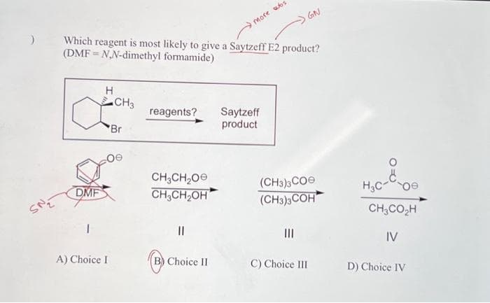 )
SNE
Which reagent is most likely to give a Saytzeff E2 product?
(DMF = N,N-dimethyl formamide)
> GN
DMF
H
CH3
"Br
A) Choice I
reagents?
CH3CH₂O
CH3CH₂OH
more abs
(B) Choice II
Saytzeff
product
(CH3)3CO
(CH3)3COH
|||
C) Choice III
H₂C
CH3CO,H
IV
D) Choice IV