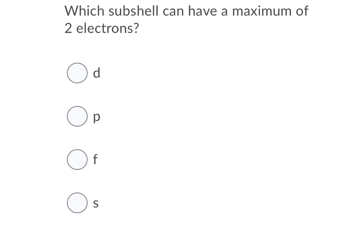 Which subshell can have a maximum of
2 electrons?
d
Op
f
S
