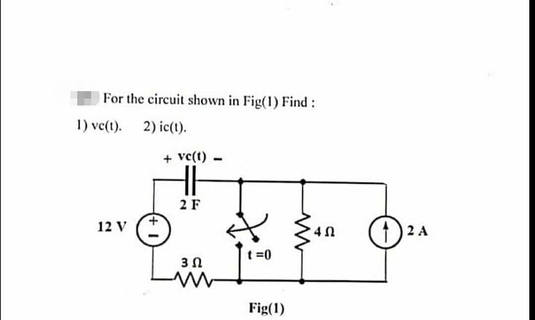 For the circuit shown in Fig(1) Find :
2) ic(t).
1) vc(t).
12 V
+
+ vc(t).
2 F
3 Ω
t=0
Fig(1)
'4Ω
12 A