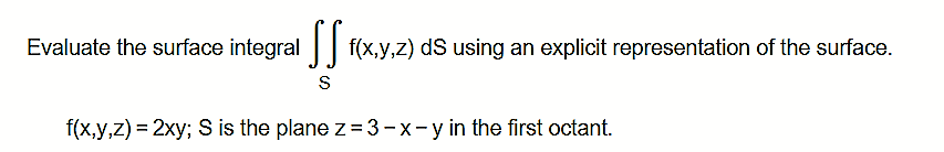 Evaluate the surface integral | f(x,y,z) dS using an explicit representation of the surface.
S
f(x,y,z) = 2xy; S is the plane z =3-x-y in the first octant.
