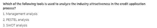 Which of the following tools Is used to analyze the Industry attractiveness In the credit appllcation
process?
1. Management analysis
2. PESTEL analysis
3. SWOT analysis
