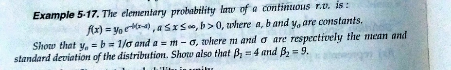 Example 5-17. The elementary probability law of a continuous r.v. is:
f(x) = yoe-a), asxS0, b> 0, where a, b and y, are constants.
Show that y, = b = 1/o and a = m - o, where m and o are respectively the mean and
standard deviation of the distribution. Show also that B, =4 and B, = 9.
%3D
%3D
