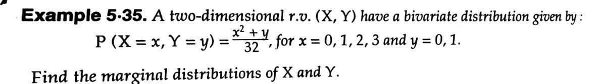 Example 5-35. A two-dimensional r.v. (X, Y) have a bivariate distribution given by :
x +Y for x = 0, 1, 2, 3 and y = 0, 1.
P (X = x, Y = y) =* 32.
%3D
Find the marginal distributions of X and Y.
