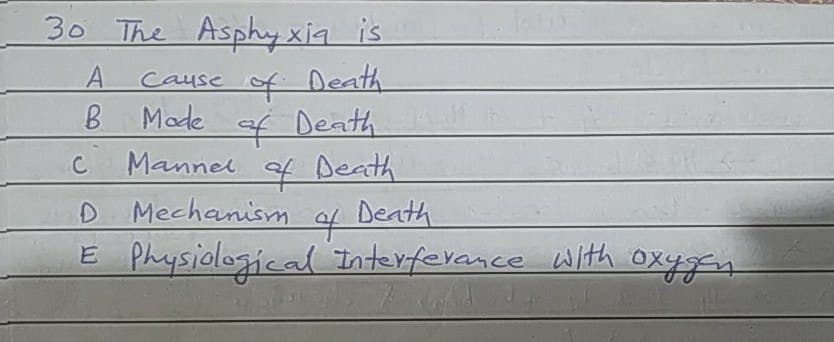 30 The Asphy xiq is
A.
Cause of Death
B.
Made
4 Death
C
Mannel of Death
to
D Mechanism
to
Death
E Physiological Interferance with oxyan
