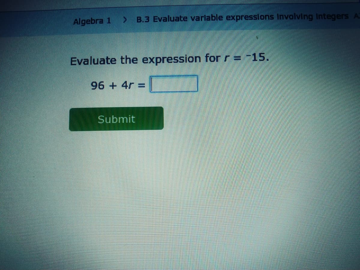 Algebra 1
B.3 Evaluate varlable expresslons Involving Integers A
Evaluate the expression for r= -15.
96 + 4r =
Submit
