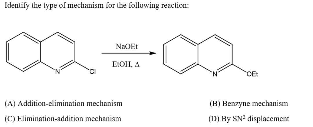 Identify the type of mechanism for the following reaction:
NaOEt
ELOH, A
OEt
(A) Addition-elimination mechanism
(B) Benzyne mechanism
(C) Elimination-addition mechanism
(D) By SN² displacement
