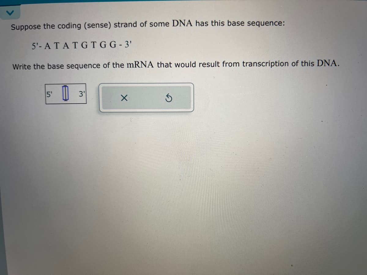Suppose the coding (sense) strand of some DNA has this base sequence:
5'- ATATGTGG-3'
Write the base sequence of the mRNA that would result from transcription of this DNA.
5'
3'
X