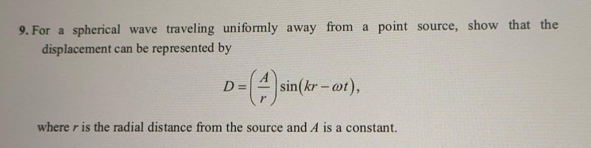 9. For a spherical wave traveling uniformly away from a point source, show that the
displacement can be represented by
D = (+) sin(kr-cot),
where r is the radial distance from the source and A is a constant.