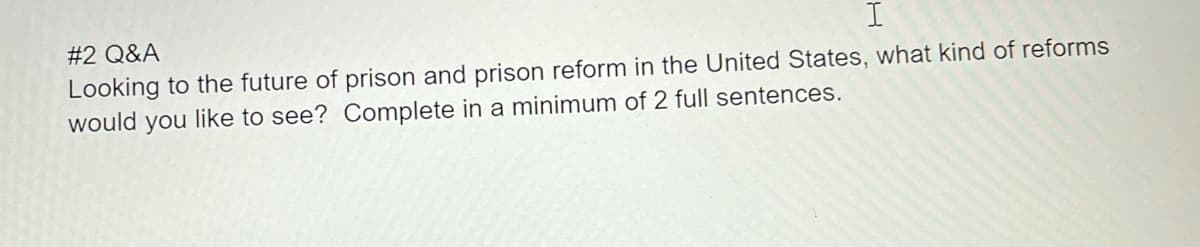 I
#2 Q&A
Looking to the future of prison and prison reform in the United States, what kind of reforms
would you like to see? Complete in a minimum of 2 full sentences.