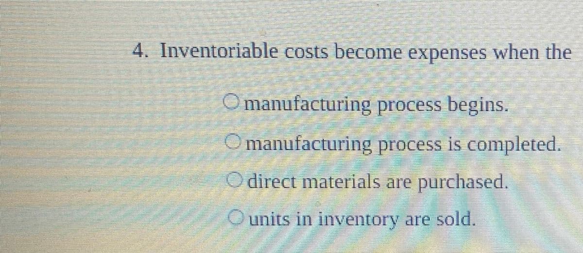 4. Inventoriable costs become expenses when the
O manufacturing process begins.
O manufacturing process is completed.
O direct materials are purchased.
Ounits in inventory are sold.
