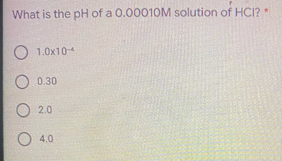 What is the pH of a 0.00010M solution of HCI?
1.0x104
0.30
2.0
4.0
