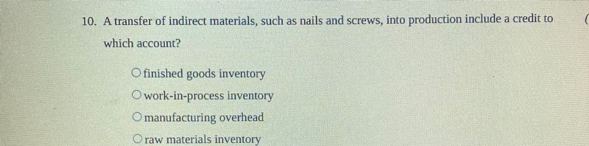 10. A transfer of indirect materials, such as nails and screws, into production include a credit to
which account?
O finished goods inventory
Owork-in-process inventory
manufacturing overhead
Oraw materials inventory
