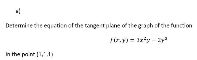 a)
Determine the equation of the tangent plane of the graph of the function
f(x, y) = 3x²y - 2y³
In the point (1,1,1)