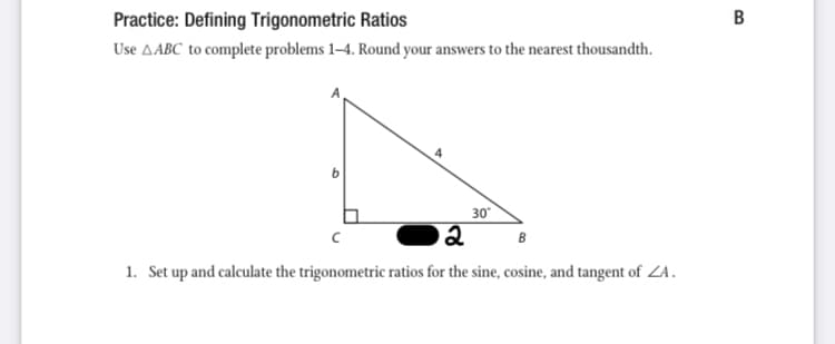 Practice: Defining Trigonometric Ratios
Use AABC to complete problems 1–4. Round your answers to the nearest thousandth.
30
B
1. Set up and calculate the trigonometric ratios for the sine, cosine, and tangent of ZA.
B.
