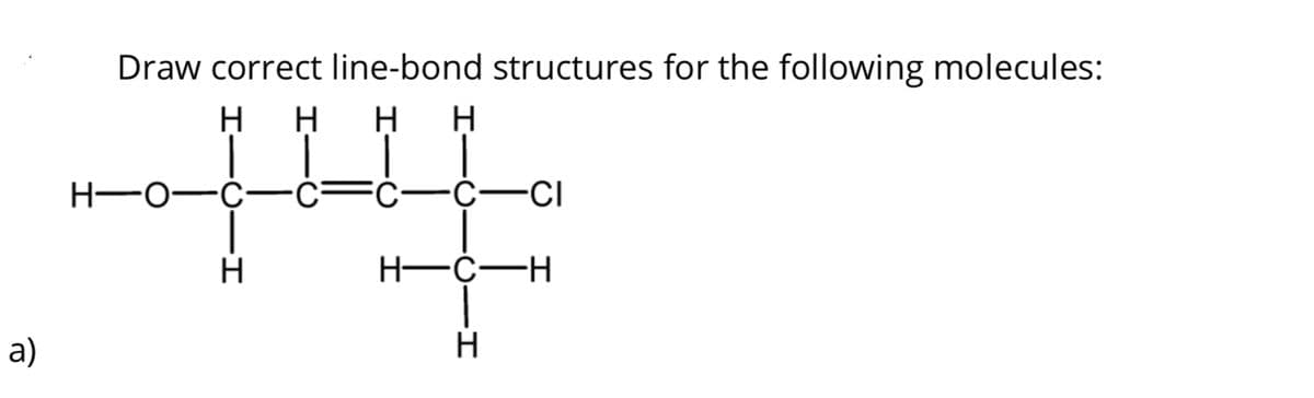 a)
Draw correct line-bond structures for the following molecules:
H H H H
H-O
H
C-C-CI
H-C-H
H