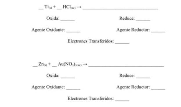 Tim+-
Oxida:
HC)→
Agente Oxidante:
Electrones Transferidos:
Zn + Au(NO3)(ac)→→
-
Oxida:
Agente Oxidante:
Electrones Transferidos:
Reduce:
Agente Reductor:
Reduce:
Agente Reductor: