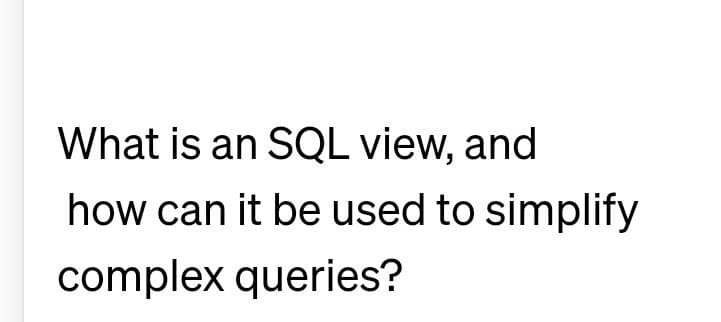 What is an SQL view, and
how can it be used to simplify
complex queries?