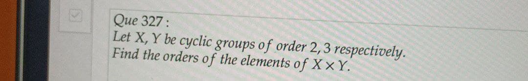 Que 327:
Let X, Y be cyclic groups of order 2,3 respectively.
Find the orders of the elements of X XY.