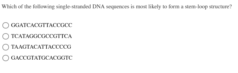 Which of the following single-stranded DNA sequences is most likely to form a stem-loop structure?
GGATCACGTTACCGCC
TCATAGGCGCCGTTCA
TAAGTACATTACCCCG
GACCGTATGCACGGTC