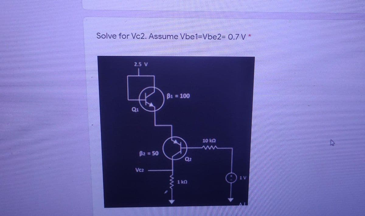 Solve for Vc2. Assume Vbe13Vbe2%3D 0.7 V *
2.5 V
B1 = 100
Q1
10 kQ
B2 = 50
Q2
Vcz
1 V
1 kn
