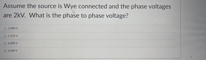 Assume the source is Wye connected and the phase voltages
are 2kV. What is the phase to phase voltage?
O 2.000 V
O 1.156 V
6,000 V
O 3,460 V
