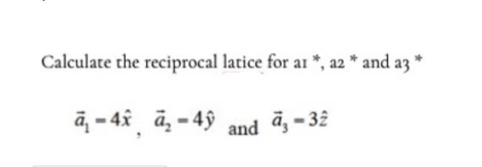 Calculate the reciprocal latice for ar *, a2 * and a3 *
ā, - 48 ā, - 4ỹ
and a -32
