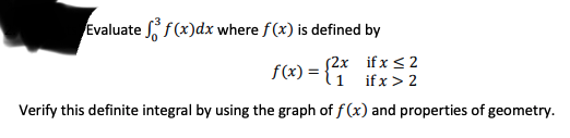 Evaluate f(x)dx where f (x) is defined by
f(x) = {1
$2x if x <2
if x > 2
Verify this definite integral by using the graph of f(x) and properties of geometry.
