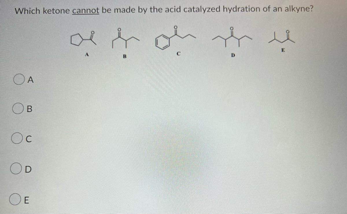 Which ketone cannot be made by the acid catalyzed hydration of an alkyne?
OA
B
Oc
C
D
OE
B
ہلو
D
E