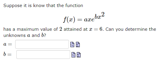 Suppose it is know that the function
f(x) =
has a maximum value of 2 attained at x = 6. Can you determine the
unknowns a and b?
a =
b
| = axebx2
=
AY