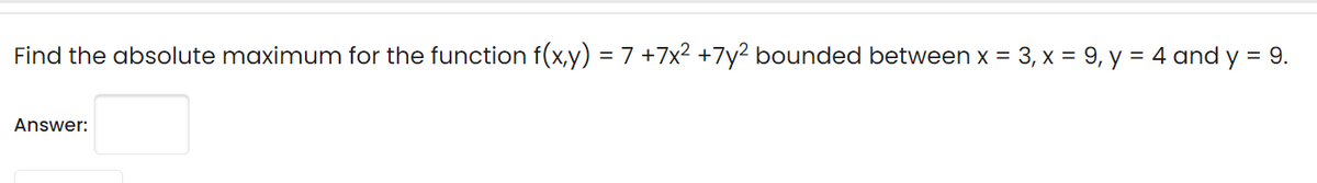 Find the absolute maximum for the function f(x,y) = 7 +7x² +7y² bounded between x = 3, x = 9, y = 4 and y = 9.
Answer:
