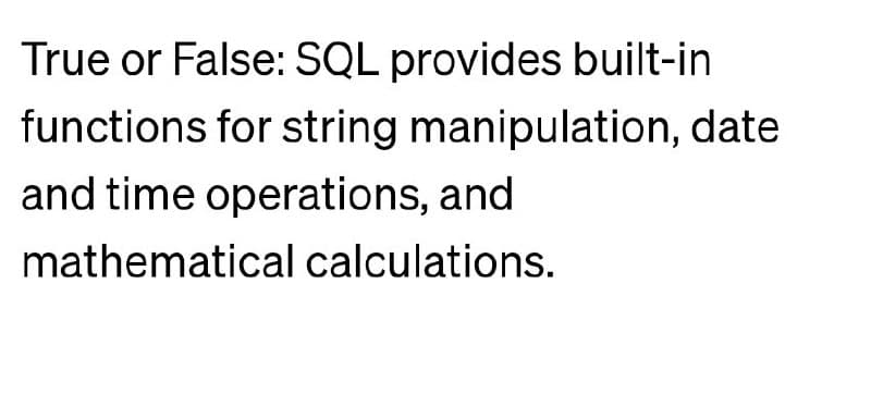 True or False: SQL provides built-in
functions for string manipulation, date
and time operations, and
mathematical calculations.