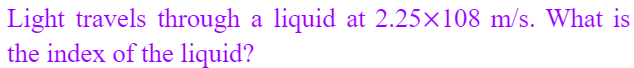 Light travels through a liquid at 2.25×108 m/s. What is
the index of the liquid?
