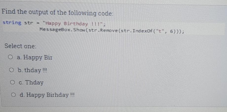 Find the output of the following code:
string str =
"Happy Birthday I11;
MessageBox. Show(str.Remove (str.Indexof ("t", 6)));
Select one:
O a. Happy Bir
O b. thday !!
O c. Thday
O d. Happy Birhday !
